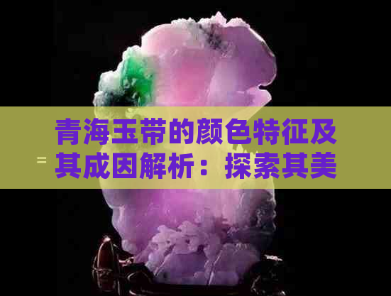 青海玉带的颜色特征及其成因解析：探索其美丽的皮色由来