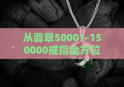 从翡翠50001-150000戒指全方位解读：材质、款式、选购与保养指南