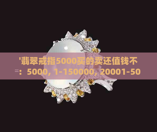 '翡翠戒指5000买的卖还值钱不：5000, 1-150000, 20001-50000戒指价值评估'