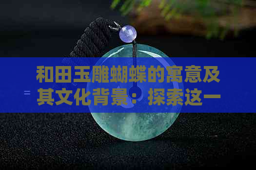 和田玉雕蝴蝶的寓意及其文化背景：探索这一传统工艺品背后的深层含义