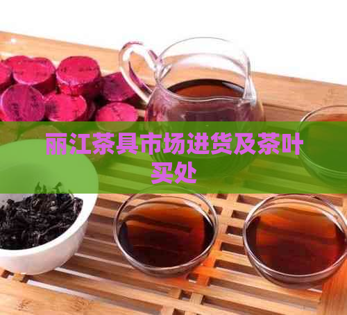 丽江茶具市场进货及茶叶买处