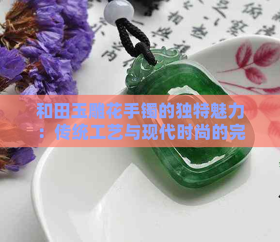 和田玉雕花手镯的独特魅力：传统工艺与现代时尚的完美融合