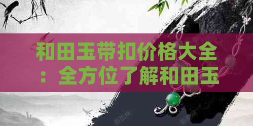 和田玉带扣价格大全：全方位了解和田玉带扣的最新市场价、品质与购买建议