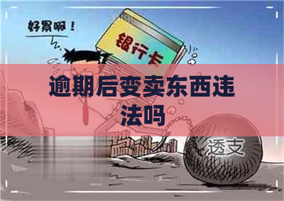 逾期后变卖东西违法吗