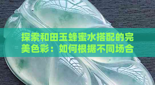 探索和田玉蜂蜜水搭配的完美色彩：如何根据不同场合选择更佳颜色