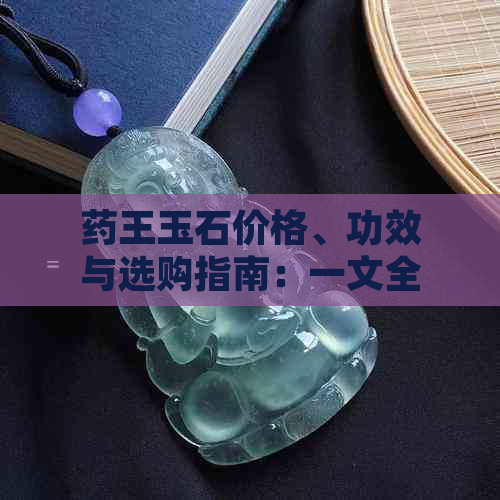 药王玉石价格、功效与选购指南：一文全面了解药王玉石的相关信息