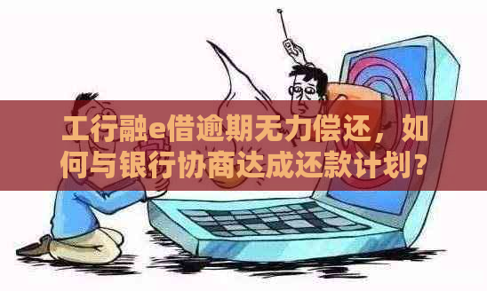 工行融e借逾期无力偿还，如何与银行协商达成还款计划？