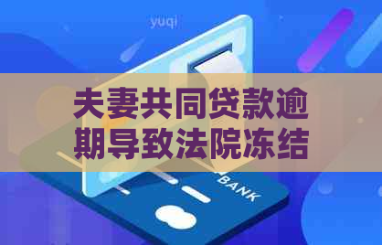 夫妻共同贷款逾期导致法院冻结资产：解决方法、影响及预防措全面解析