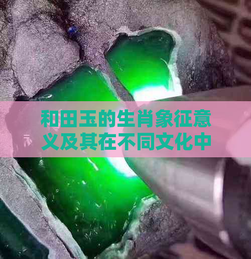 和田玉的生肖象征意义及其在不同文化中的传统应用