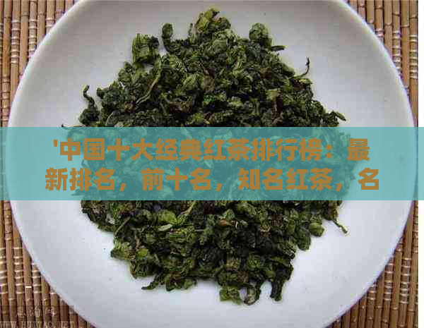 '中国十大经典红茶排行榜：最新排名，前十名，知名红茶，名茶'