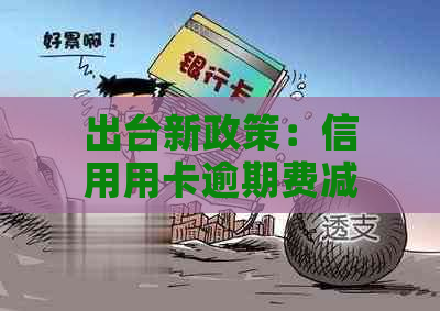 出台新政策：信用用卡逾期费减免，减轻消费者负担