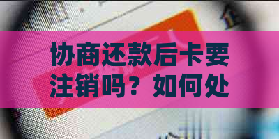 协商还款后卡要注销吗？如何处理，安全性及使用性问题详解