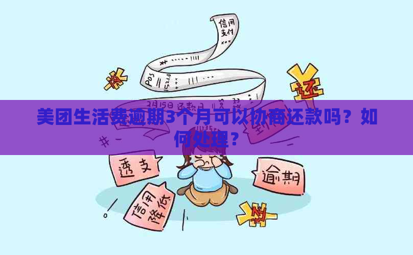 美团生活费逾期3个月可以协商还款吗？如何处理？