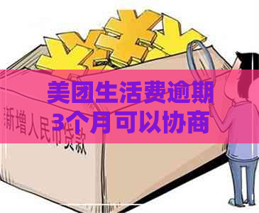 美团生活费逾期3个月可以协商还款吗