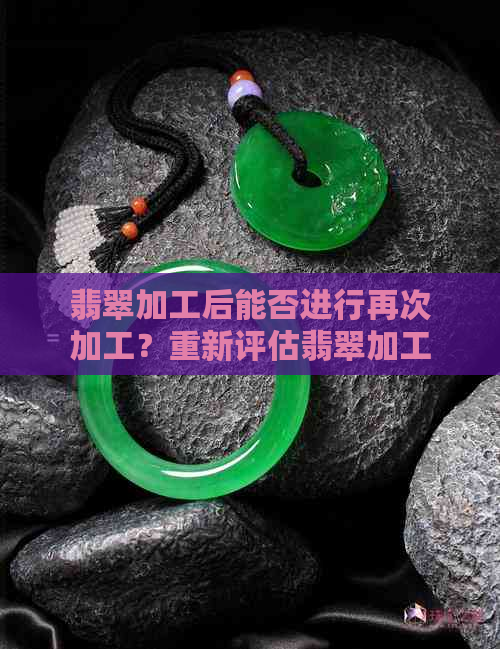 翡翠加工后能否进行再次加工？重新评估翡翠加工的可行性