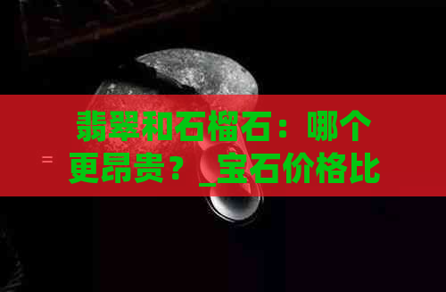 翡翠和石榴石：哪个更昂贵？_宝石价格比较_翡翠与石榴石的价值分析