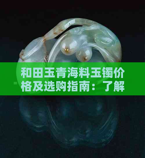 和田玉青海料玉镯价格及选购指南：了解市场行情与挑选技巧