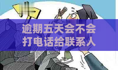 逾期五天会不会打电话给联系人：探讨逾期后果及联系方式