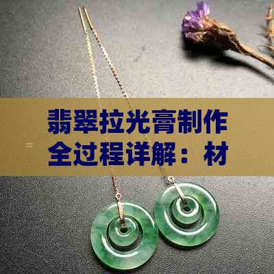 翡翠拉光膏制作全过程详解：材料、步骤与技巧，让你轻松掌握翡翠打磨技巧