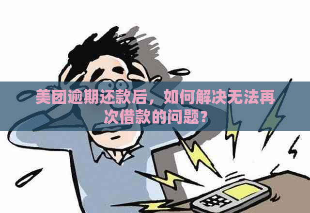 美团逾期还款后，如何解决无法再次借款的问题？