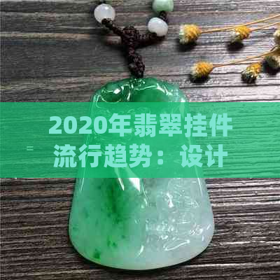 2020年翡翠挂件流行趋势：设计、款式、选购与保养全解析