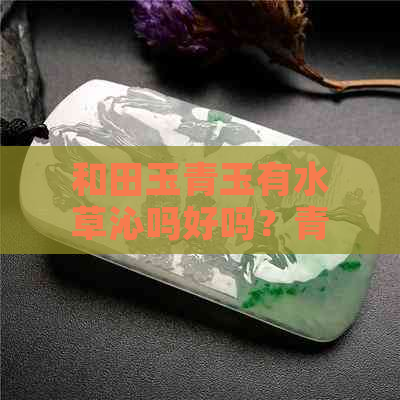 和田玉青玉有水草沁吗好吗？青海料价值如何？