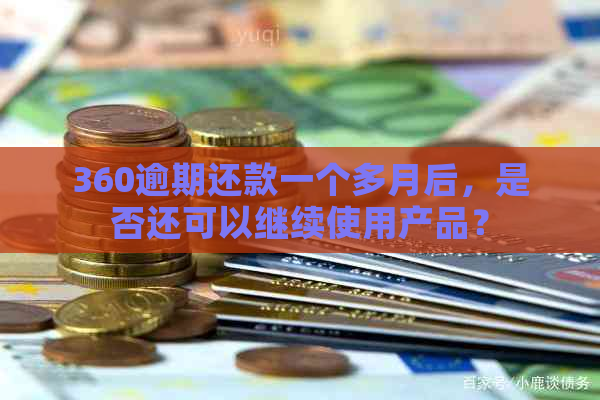 360逾期还款一个多月后，是否还可以继续使用产品？