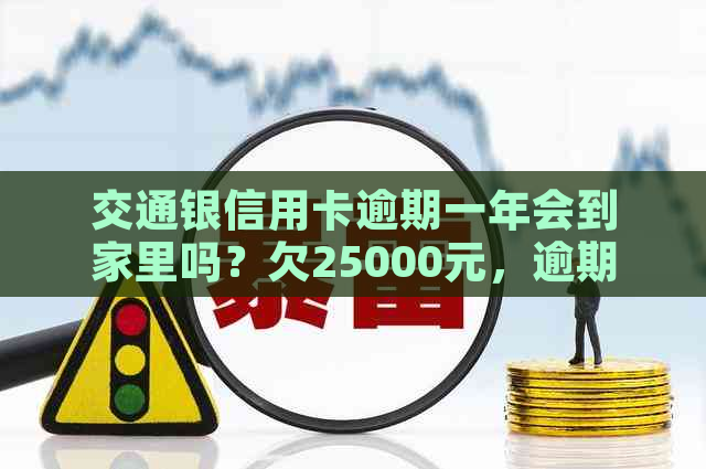 交通银信用卡逾期一年会到家里吗？欠25000元，逾期一个半月了怎么办？