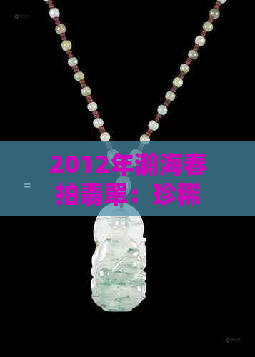 2012年瀚海春拍翡翠：珍稀玉石盛宴，全方位鉴赏与购买指南