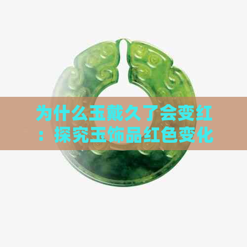 为什么玉戴久了会变红：探究玉饰品红色变化原因