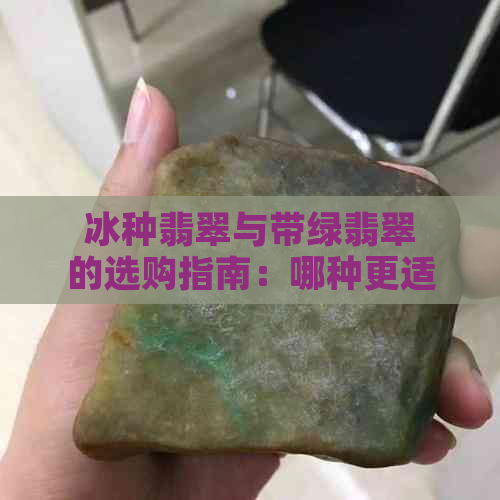 冰种翡翠与带绿翡翠的选购指南：哪种更适合您？