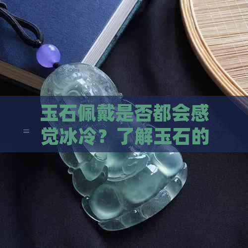 玉石佩戴是否都会感觉冰冷？了解玉石的特性与适应性