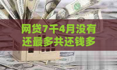 网贷7千4月没有还最多共还钱多少利息，请问该如何处理？