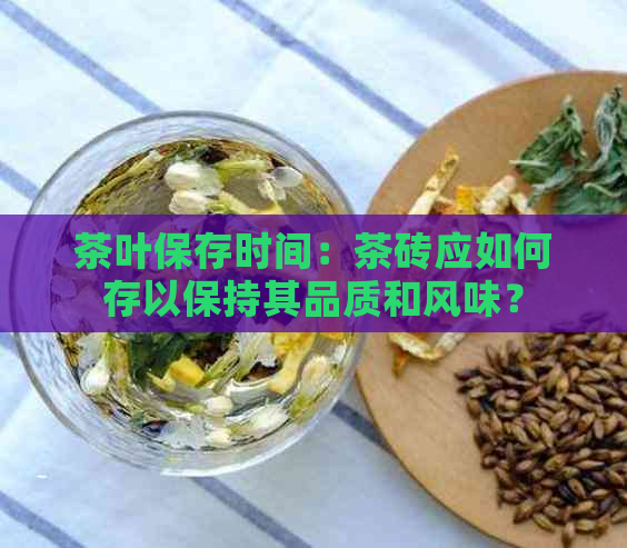 茶叶保存时间：茶砖应如何存以保持其品质和风味？