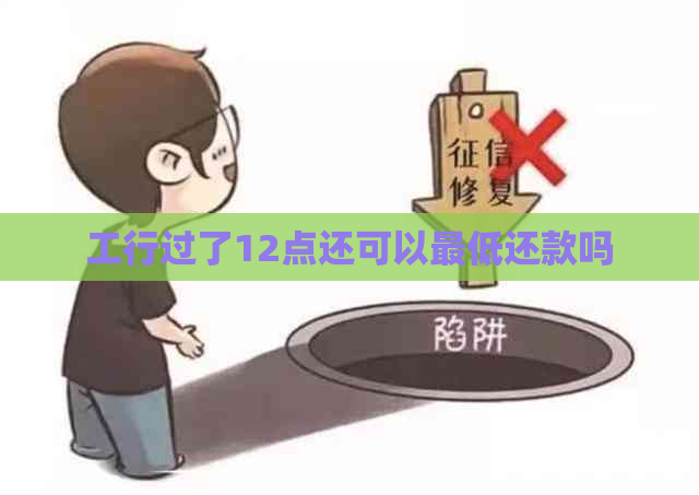 工行过了12点还可以更低还款吗