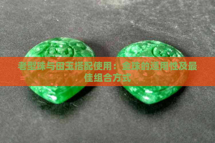 老型珠与田玉搭配使用：金珠的适用性及更佳组合方式