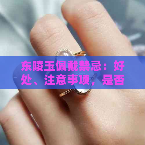 东陵玉佩戴禁忌：好处、注意事项，是否可以佩戴？