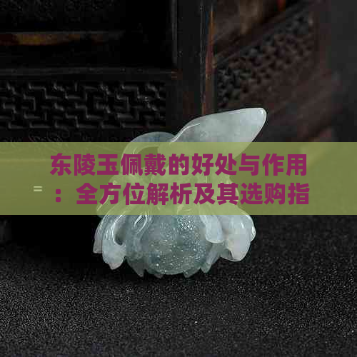 东陵玉佩戴的好处与作用：全方位解析及其选购指南