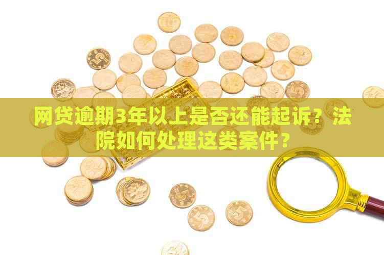 网贷逾期3年以上是否还能起诉？法院如何处理这类案件？