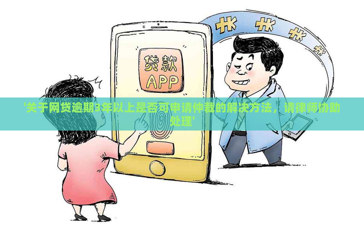 '关于网贷逾期3年以上是否可申请仲裁的解决方法，请律师协助处理'