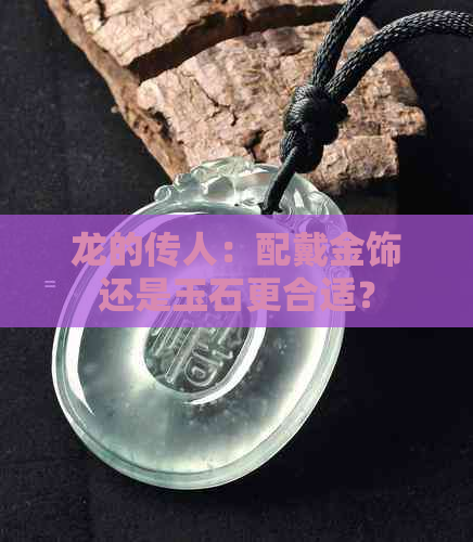 龙的传人：配戴金饰还是玉石更合适？