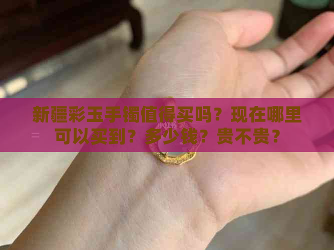 新疆彩玉手镯值得买吗？现在哪里可以买到？多少钱？贵不贵？