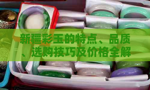 新疆彩玉的特点、品质、选购技巧及价格全解析，助你挑选到心仪的彩玉！