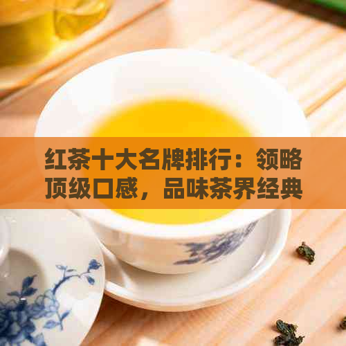 红茶十大名牌排行：领略顶级口感，品味茶界经典。