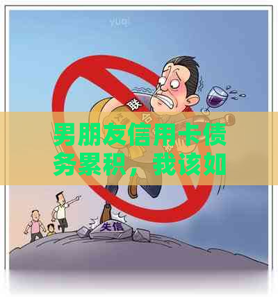 男朋友信用卡债务累积，我该如何帮助他度过难关？