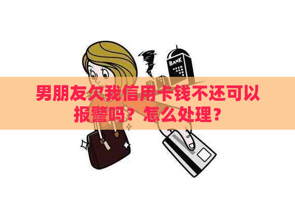 男朋友欠我信用卡钱不还可以报警吗？怎么处理？