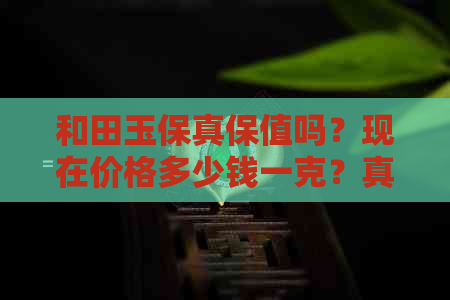 和田玉保真保值吗？现在价格多少钱一克？真正的和田玉价格解析。