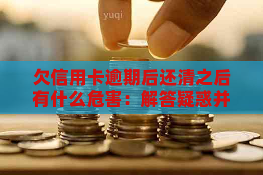 欠信用卡逾期后还清之后有什么危害：解答疑惑并提供建议