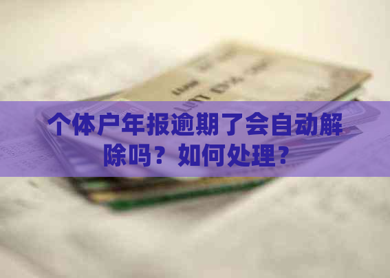 个体户年报逾期了会自动解除吗？如何处理？