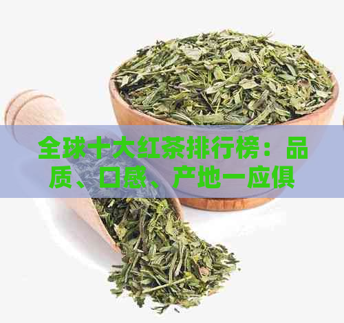 全球十大红茶排行榜：品质、口感、产地一应俱全，助您轻松挑选最适合的红茶